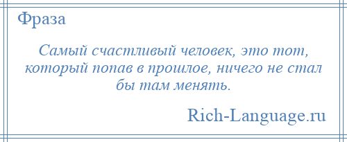 
    Самый счастливый человек, это тот, который попав в прошлое, ничего не стал бы там менять.