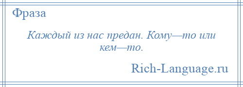 
    Каждый из нас предан. Кому—то или кем—то.