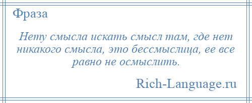 
    Нету смысла искать смысл там, где нет никакого смысла, это бессмыслица, ее все равно не осмыслить.