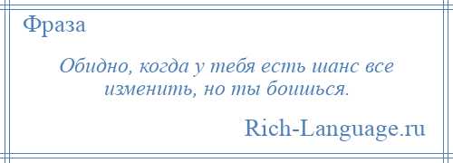 
    Обидно, когда у тебя есть шанс все изменить, но ты боишься.