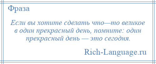 
    Если вы хотите сделать что—то великое в один прекрасный день, помните: один прекрасный день — это сегодня.