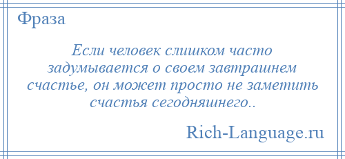 
    Если человек слишком часто задумывается о своем завтрашнем счастье, он может просто не заметить счастья сегодняшнего..