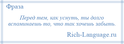 
    Перед тем, как уснуть, ты долго вспоминаешь то, что так хочешь забыть.