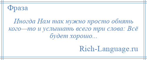 
    Иногда Нам так нужно просто обнять кого—то и услышать всего три слова: Всё будет хорошо...