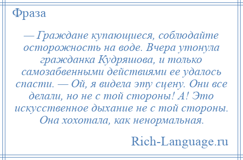 
    — Граждане купающиеся, соблюдайте осторожность на воде. Вчера утонула гражданка Кудряшова, и только самозабвенными действиями ее удалось спасти. — Ой, я видела эту сцену. Они все делали, но не с той стороны! А! Это искусственное дыхание не с той стороны. Она хохотала, как ненормальная.