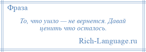 
    То, что ушло — не вернется. Давай ценить что осталось.