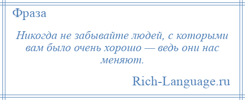 
    Никогда не забывайте людей, с которыми вам было очень хорошо — ведь они нас меняют.