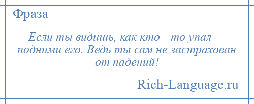 
    Если ты видишь, как кто—то упал — подними его. Ведь ты сам не застрахован от падений!