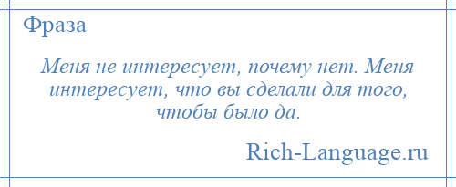 
    Меня не интересует, почему нет. Меня интересует, что вы сделали для того, чтобы было да.