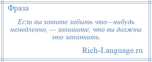
    Если вы хотите забыть что—нибудь немедленно, — запишите, что вы должны это запомнить.