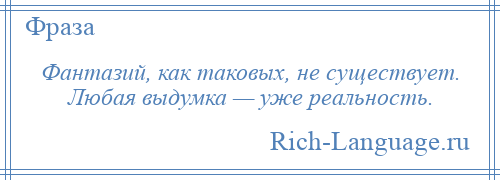 
    Фантазий, как таковых, не существует. Любая выдумка — уже реальность.