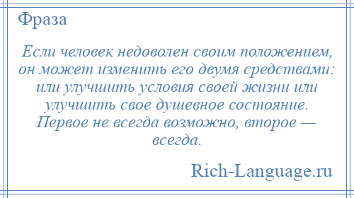 
    Если человек недоволен своим положением, он может изменить его двумя средствами: или улучшить условия своей жизни или улучшить свое душевное состояние. Первое не всегда возможно, второе — всегда.