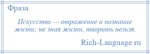 
    Искусство — отражение и познание жизни; не зная жизни, творить нельзя.