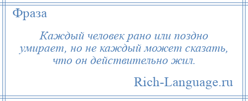 
    Каждый человек рано или поздно умирает, но не каждый может сказать, что он действительно жил.