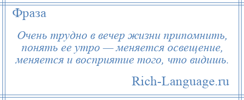 
    Очень трудно в вечер жизни припомнить, понять ее утро — меняется освещение, меняется и восприятие того, что видишь.