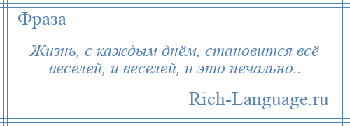 
    Жизнь, с каждым днём, становится всё веселей, и веселей, и это печально..