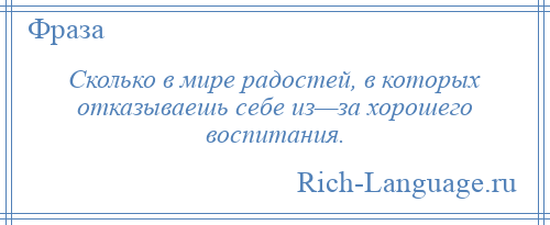 
    Сколько в мире радостей, в которых отказываешь себе из—за хорошего воспитания.