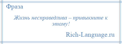 
    Жизнь несправедлива – привыкните к этому!