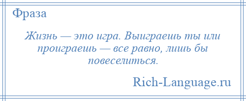 
    Жизнь — это игра. Выиграешь ты или проиграешь — все равно, лишь бы повеселиться.