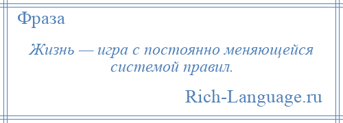 
    Жизнь — игра с постоянно меняющейся системой правил.