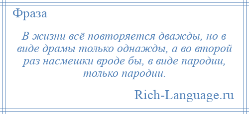 
    В жизни всё повторяется дважды, но в виде драмы только однажды, а во второй раз насмешки вроде бы, в виде пародии, только пародии.