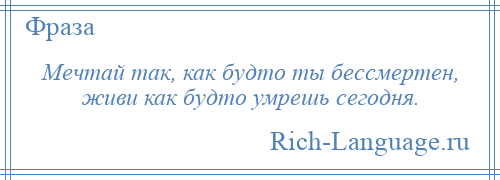 
    Мечтай так, как будто ты бессмертен, живи как будто умрешь сегодня.