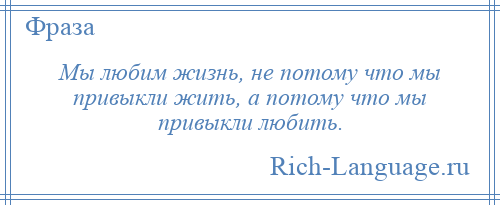 
    Мы любим жизнь, не потому что мы привыкли жить, а потому что мы привыкли любить.