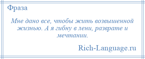 
    Мне дано все, чтобы жить возвышенной жизнью. А я гибну в лени, разврате и мечтании.