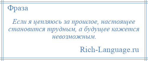 
    Если я цепляюсь за прошлое, настоящее становится трудным, а будущее кажется невозможным.