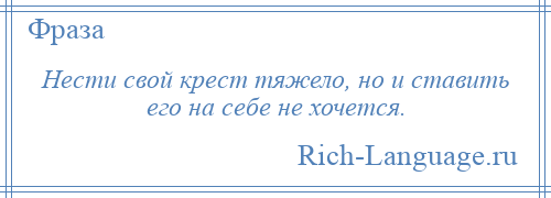 
    Нести свой крест тяжело, но и ставить его на себе не хочется.