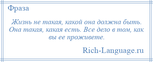 
    Жизнь не такая, какой она должна быть. Она такая, какая есть. Все дело в том, как вы ее проживете.