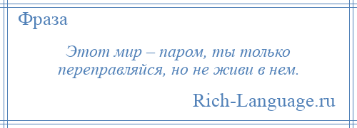 
    Этот мир – паром, ты только переправляйся, но не живи в нем.