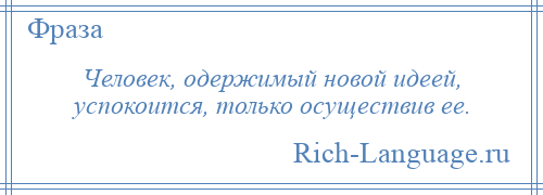 
    Человек, одержимый новой идеей, успокоится, только осуществив ее.