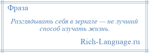 
    Разглядывать себя в зеркале — не лучший способ изучать жизнь.