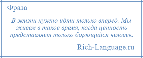 
    В жизни нужно идти только вперед. Мы живем в такое время, когда ценность представляет только борющийся человек.