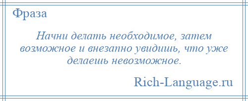 
    Начни делать необходимое, затем возможное и внезапно увидишь, что уже делаешь невозможное.