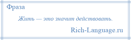 
    Жить — это значит действовать.