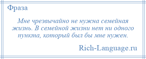 
    Мне чрезвычайно не нужна семейная жизнь. В семейной жизни нет ни одного пункта, который был бы мне нужен.