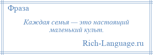 
    Каждая семья — это настоящий маленький культ.