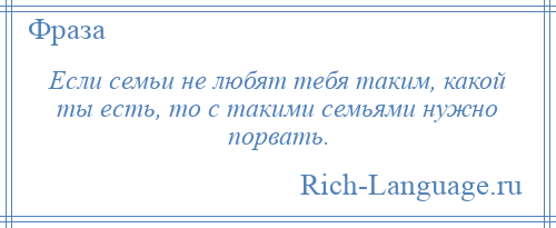 
    Если семьи не любят тебя таким, какой ты есть, то с такими семьями нужно порвать.