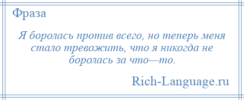 
    Я боролась против всего, но теперь меня стало тревожить, что я никогда не боролась за что—то.