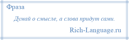 
    Думай о смысле, а слова придут сами.