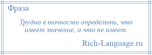 
    Трудно в точности определить, что имеет значение, а что не имеет.