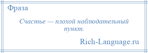 
    Счастье — плохой наблюдательный пункт.