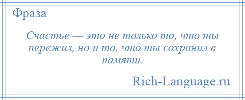 
    Счастье — это не только то, что ты пережил, но и то, что ты сохранил в памяти.