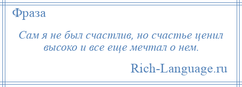 
    Сам я не был счастлив, но счастье ценил высоко и все еще мечтал о нем.