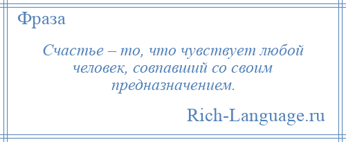 
    Счастье – то, что чувствует любой человек, совпавший со своим предназначением.