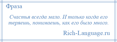 
    Счастья всегда мало. И только когда его теряешь, понимаешь, как его было много.