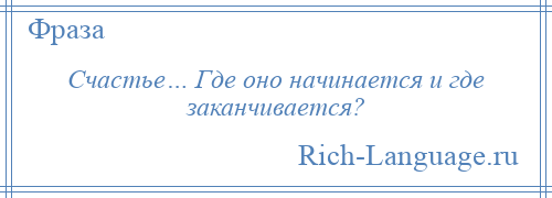 
    Счастье… Где оно начинается и где заканчивается?