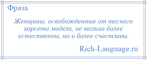 
    Женщины, освобожденные от тесного корсета модели, не только более естественны, но и более счастливы.